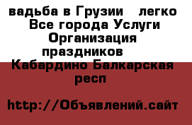 Cвадьба в Грузии - легко! - Все города Услуги » Организация праздников   . Кабардино-Балкарская респ.